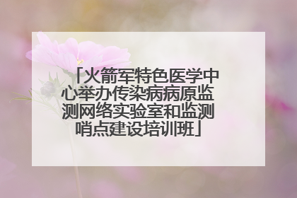 火箭军特色医学中心举办传染病病原监测网络实验室和监测哨点建设培训班