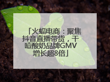 火蝠电商：聚焦抖音直播带货，干噎酸奶品牌GMV增长超8倍