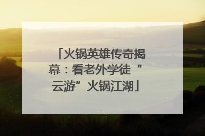 火锅英雄传奇揭幕：看老外学徒“云游”火锅江湖
