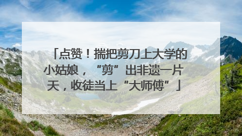 点赞！揣把剪刀上大学的小姑娘，“剪”出非遗一片天，收徒当上“大师傅”