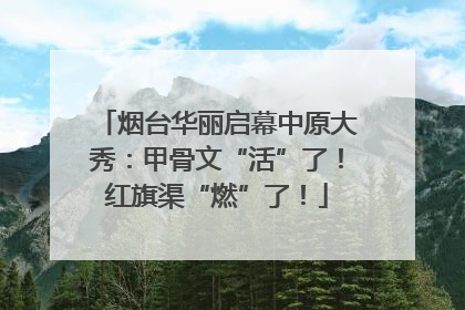 烟台华丽启幕中原大秀：甲骨文“活”了！红旗渠“燃”了！