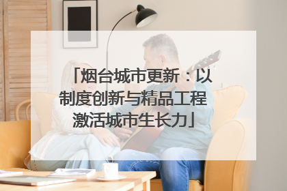 烟台城市更新：以制度创新与精品工程激活城市生长力