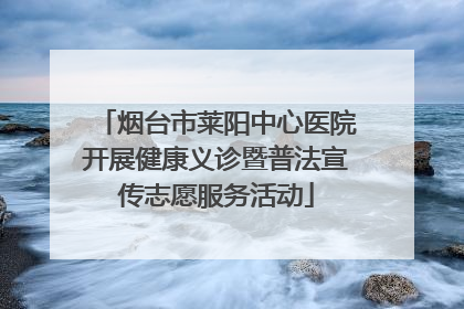 烟台市莱阳中心医院开展健康义诊暨普法宣传志愿服务活动