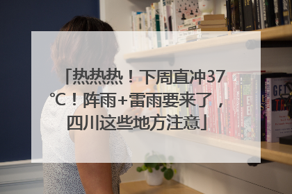 热热热！下周直冲37℃！阵雨+雷雨要来了，四川这些地方注意