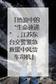 热浪中的“生命速递”，江苏东台交警紧急救援中风货车司机