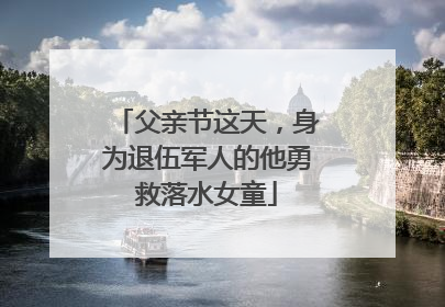 父亲节这天，身为退伍军人的他勇救落水女童