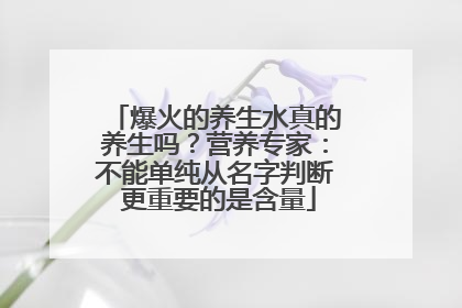爆火的养生水真的养生吗？营养专家：不能单纯从名字判断 更重要的是含量