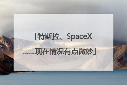 特斯拉、SpaceX……现在情况有点微妙