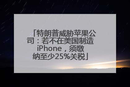 特朗普威胁苹果公司：若不在美国制造iPhone，须缴纳至少25%关税