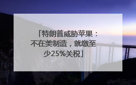 特朗普威胁苹果：不在美制造，就缴至少25%关税