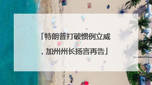 特朗普打破惯例立威，加州州长扬言再告