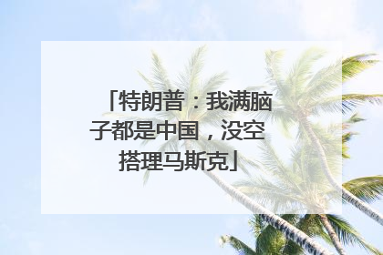 特朗普：我满脑子都是中国，没空搭理马斯克