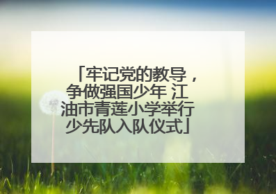 牢记党的教导，争做强国少年 江油市青莲小学举行少先队入队仪式