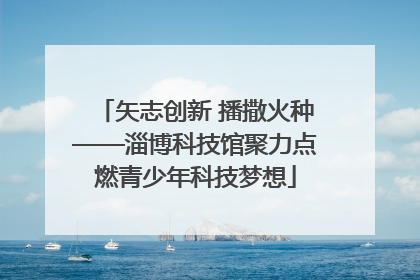 矢志创新 播撒火种——淄博科技馆聚力点燃青少年科技梦想