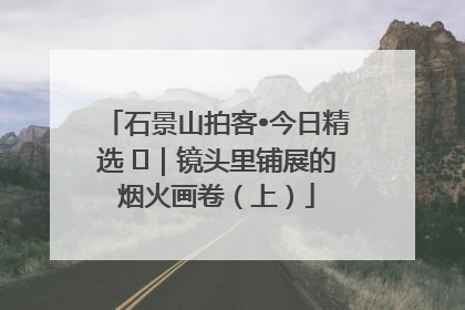 石景山拍客•今日精选 ㉓｜镜头里铺展的烟火画卷（上）