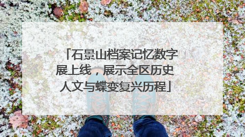 石景山档案记忆数字展上线，展示全区历史人文与蝶变复兴历程