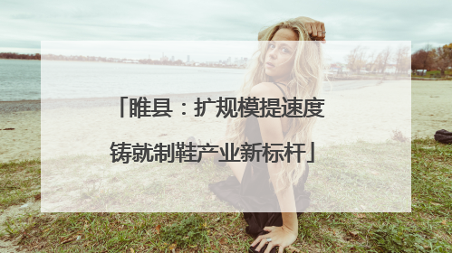睢县：扩规模提速度 铸就制鞋产业新标杆