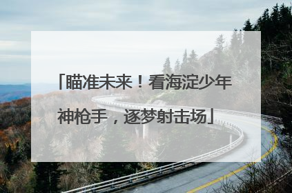 瞄准未来！看海淀少年神枪手，逐梦射击场