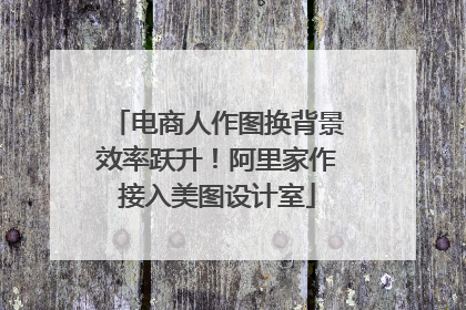 电商人作图换背景效率跃升！阿里家作接入美图设计室