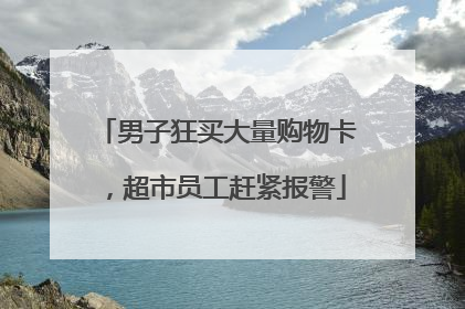 男子狂买大量购物卡，超市员工赶紧报警