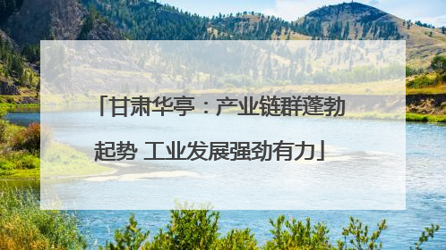 甘肃华亭：产业链群蓬勃起势 工业发展强劲有力