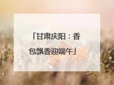 甘肃庆阳：香包飘香迎端午