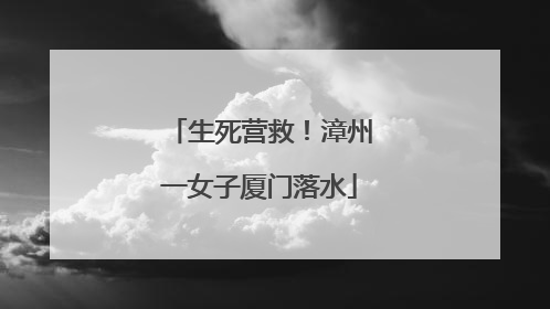 生死营救！漳州一女子厦门落水