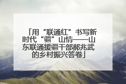 用“联通红”书写新时代“疆”山情——山东联通援疆干部郝兆武的乡村振兴答卷