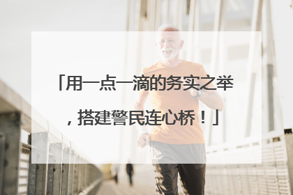 用一点一滴的务实之举，搭建警民连心桥！