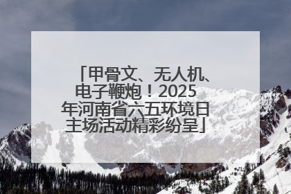 甲骨文、无人机、电子鞭炮！2025年河南省六五环境日主场活动精彩纷呈