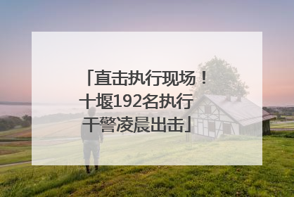 直击执行现场！十堰192名执行干警凌晨出击
