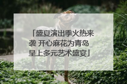 盛夏演出季火热来袭 开心麻花为青岛呈上多元艺术盛宴