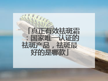 真正有效祛斑霜：国家唯一认证的祛斑产品，祛斑最好的是哪款