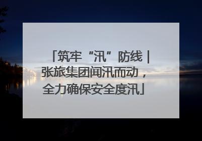 筑牢“汛”防线｜张旅集团闻汛而动，全力确保安全度汛
