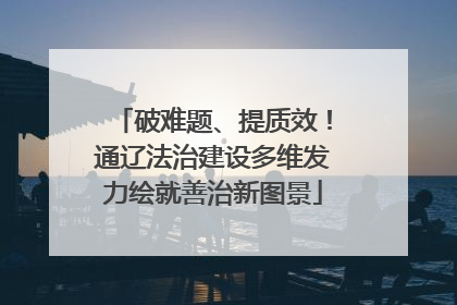破难题、提质效！通辽法治建设多维发力绘就善治新图景