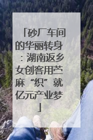 砂厂车间的华丽转身：湖南返乡女创客用苎麻“织”就亿元产业梦