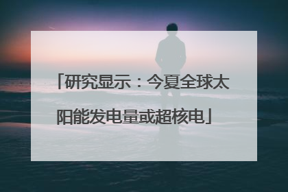研究显示：今夏全球太阳能发电量或超核电