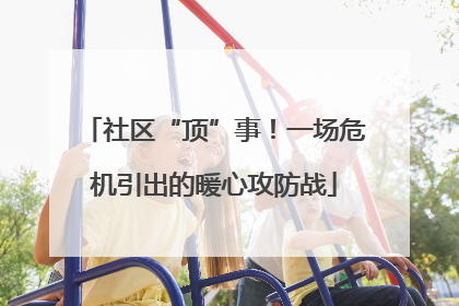 社区“顶”事！一场危机引出的暖心攻防战