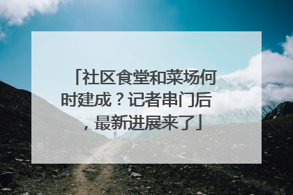 社区食堂和菜场何时建成？记者串门后，最新进展来了