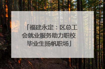 福建永定：区总工会就业服务助力职校毕业生扬帆职场