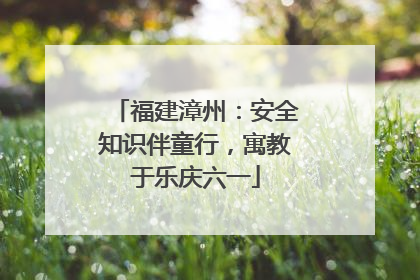 福建漳州：安全知识伴童行，寓教于乐庆六一