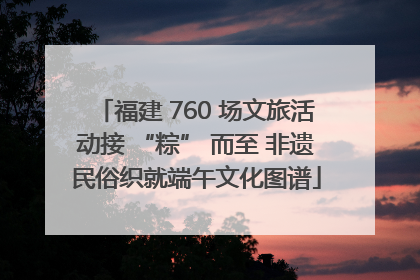 福建 760 场文旅活动接 “粽” 而至 非遗民俗织就端午文化图谱