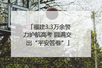 福建3.3万余警力护航高考 圆满交出“平安答卷”