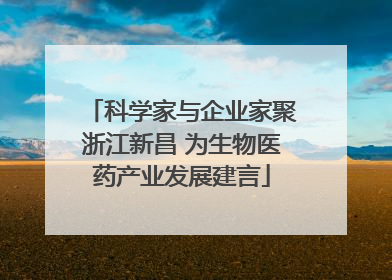 科学家与企业家聚浙江新昌 为生物医药产业发展建言