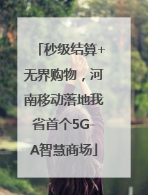 秒级结算+无界购物，河南移动落地我省首个5G-A智慧商场