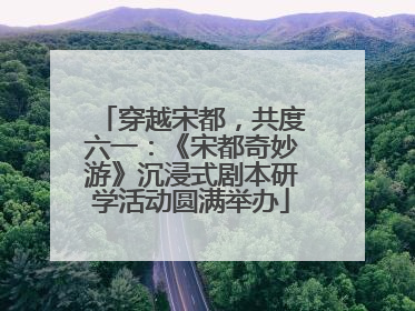 穿越宋都，共度六一：《宋都奇妙游》沉浸式剧本研学活动圆满举办