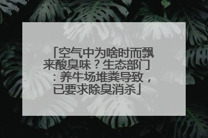 空气中为啥时而飘来酸臭味？生态部门：养牛场堆粪导致，已要求除臭消杀