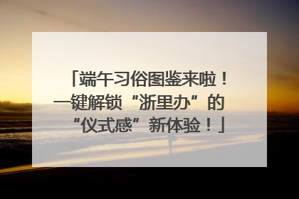 端午习俗图鉴来啦！一键解锁“浙里办”的“仪式感”新体验！