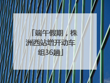 端午假期，株洲西站增开动车组36趟
