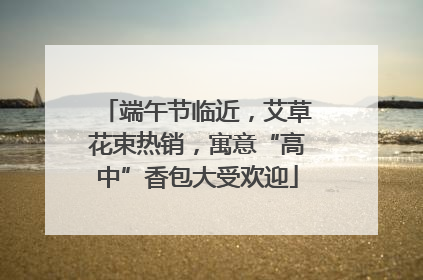 端午节临近，艾草花束热销，寓意“高中”香包大受欢迎
